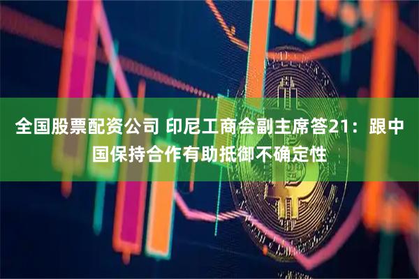 全国股票配资公司 印尼工商会副主席答21：跟中国保持合作有助抵御不确定性
