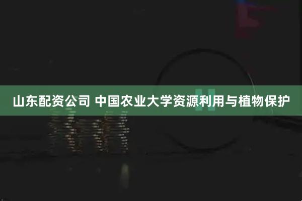 山东配资公司 中国农业大学资源利用与植物保护