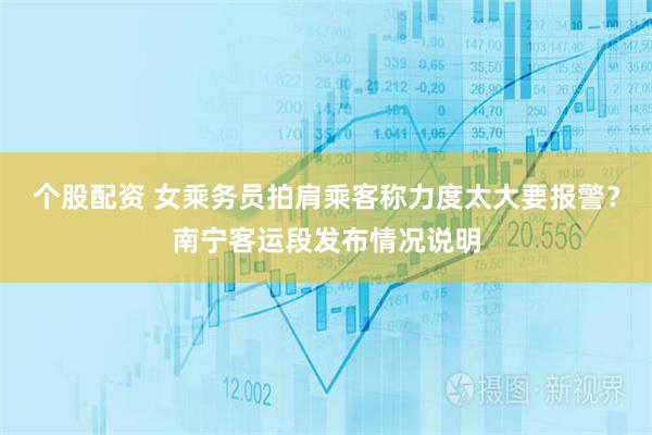 个股配资 女乘务员拍肩乘客称力度太大要报警？南宁客运段发布情况说明