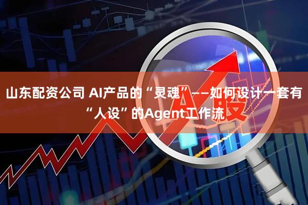山东配资公司 AI产品的“灵魂”——如何设计一套有“人设”的Agent工作流