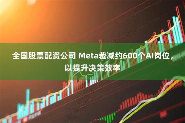 全国股票配资公司 Meta裁减约600个AI岗位，以提升决策效率