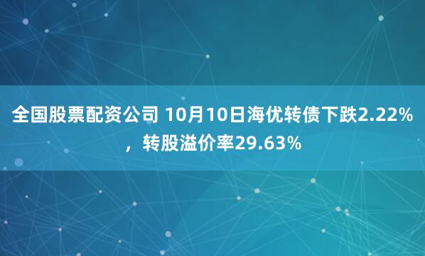 全国股票配资公司 10月10日海优转债下跌2.22%，转股溢价率29.63%