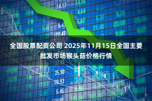 全国股票配资公司 2025年11月15日全国主要批发市场猴头菇价格行情