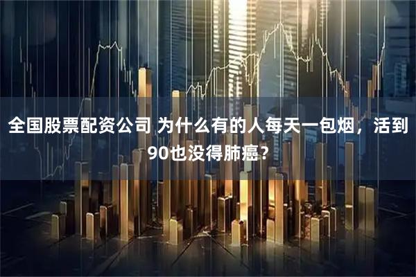 全国股票配资公司 为什么有的人每天一包烟，活到90也没得肺癌？