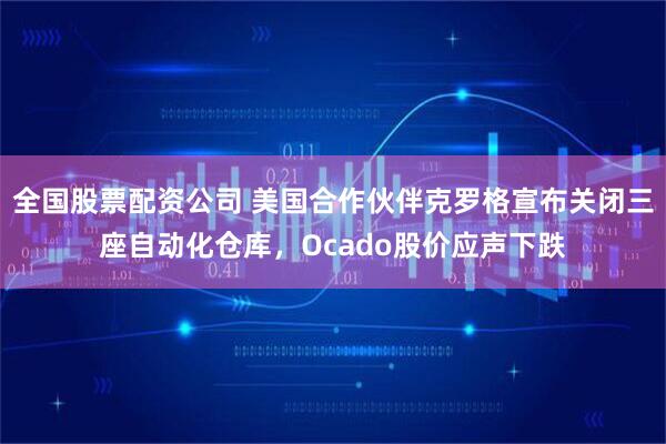 全国股票配资公司 美国合作伙伴克罗格宣布关闭三座自动化仓库，Ocado股价应声下跌