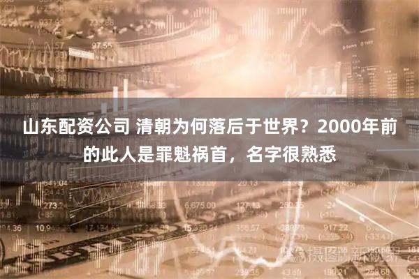 山东配资公司 清朝为何落后于世界？2000年前的此人是罪魁祸首，名字很熟悉
