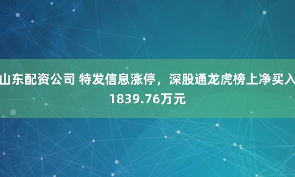 山东配资公司 特发信息涨停,深股通龙虎榜上净买入1839.76万元