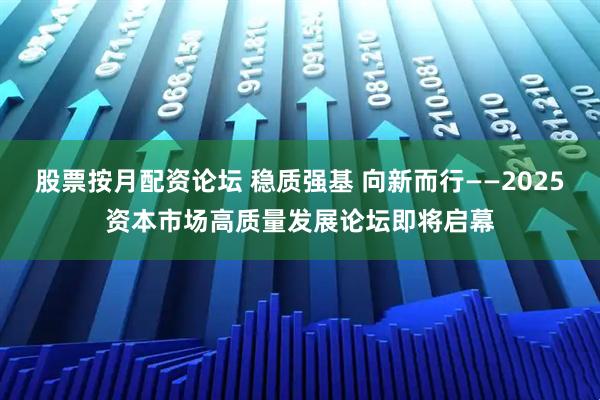 股票按月配资论坛 稳质强基 向新而行——2025资本市场高质量发展论坛即将启幕