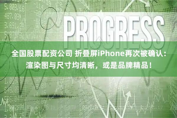 全国股票配资公司 折叠屏iPhone再次被确认：渲染图与尺寸均清晰，或是品牌精品！