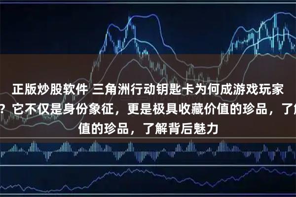 正版炒股软件 三角洲行动钥匙卡为何成游戏玩家“心头好”？它不仅是身份象征，更是极具收藏价值的珍品，了解背后魅力