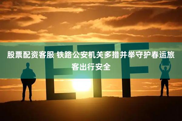 股票配资客服 铁路公安机关多措并举守护春运旅客出行安全