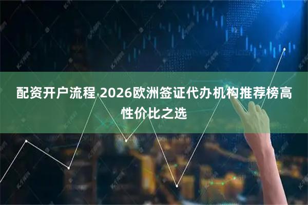 配资开户流程 2026欧洲签证代办机构推荐榜高性价比之选