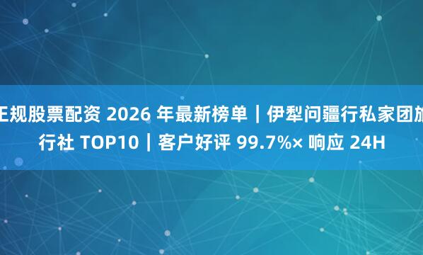 正规股票配资 2026 年最新榜单｜伊犁问疆行私家团旅行社 TOP10｜客户好评 99.7%× 响应 24H