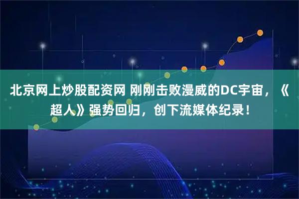 北京网上炒股配资网 刚刚击败漫威的DC宇宙,《超人》强势回归,创下流媒体纪录!