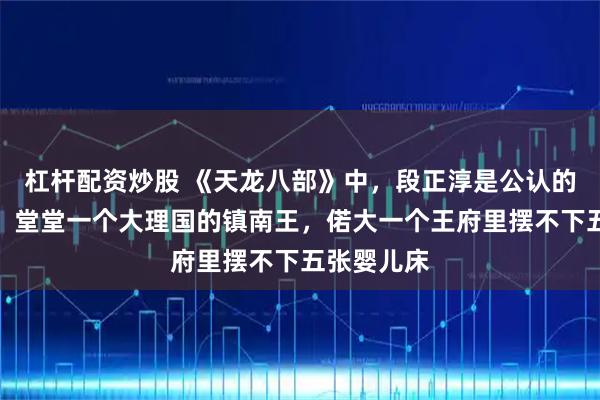 杠杆配资炒股 《天龙八部》中，段正淳是公认的管爽不养，堂堂一个大理国的镇南王，偌大一个王府里摆不下五张婴儿床