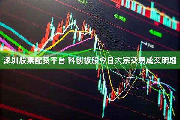 深圳股票配资平台 科创板股今日大宗交易成交明细