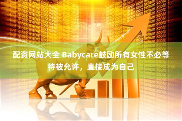 配资网站大全 Babycare鼓励所有女性不必等待被允许，直接成为自己