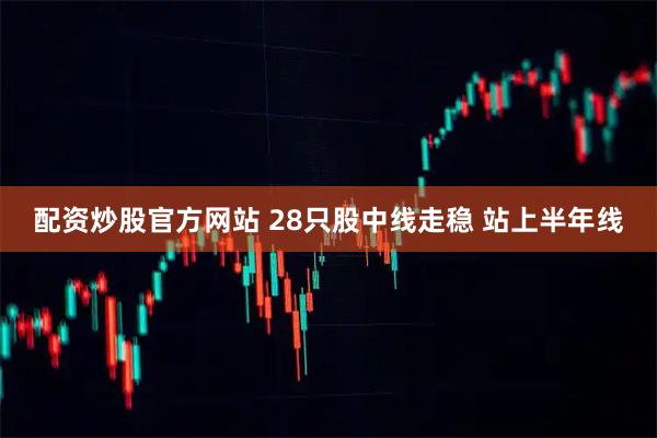配资炒股官方网站 28只股中线走稳 站上半年线