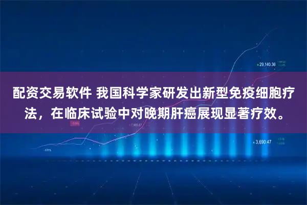 配资交易软件 我国科学家研发出新型免疫细胞疗法,在临床试验中对晚期肝癌展现显著疗效。