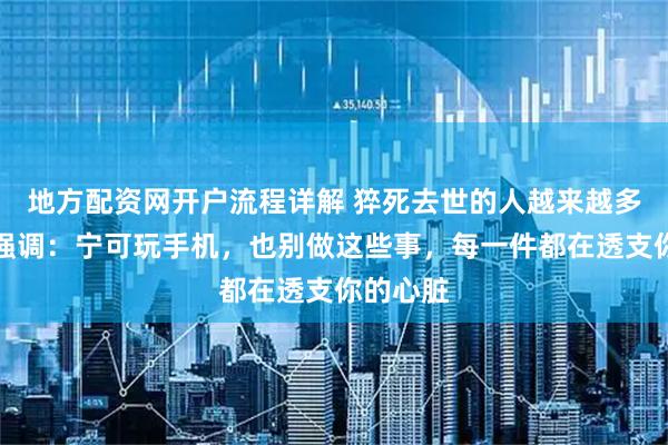 地方配资网开户流程详解 猝死去世的人越来越多？再次强调：宁可玩手机，也别做这些事，每一件都在透支你的心脏