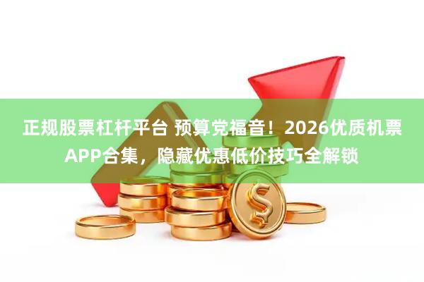 正规股票杠杆平台 预算党福音!2026优质机票APP合集,隐藏优惠低价技巧全解锁