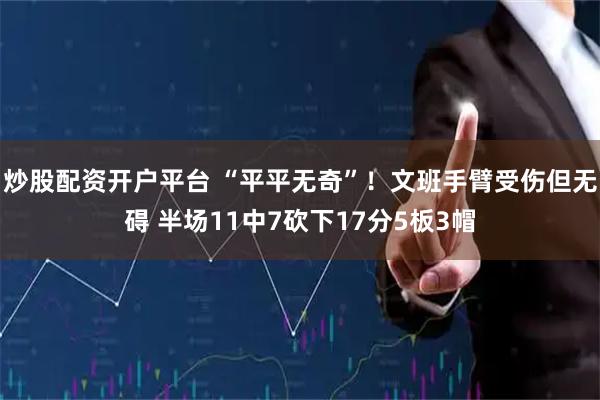 炒股配资开户平台 “平平无奇”！文班手臂受伤但无碍 半场11中7砍下17分5板3帽