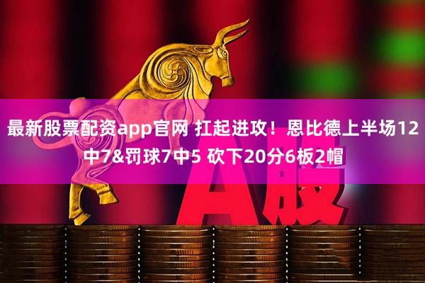 最新股票配资app官网 扛起进攻！恩比德上半场12中7&罚球7中5 砍下20分6板2帽