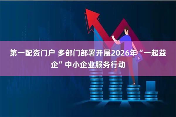 第一配资门户 多部门部署开展2026年“一起益企”中小企业服务行动