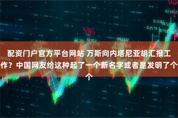 配资门户官方平台网站 万斯向内塔尼亚胡汇报工作？中国网友给这种起了一个新名字或者是发明了个