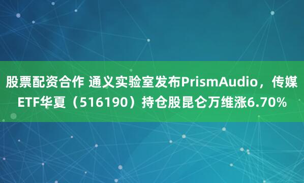 股票配资合作 通义实验室发布PrismAudio，传媒ETF华夏（516190）持仓股昆仑万维涨6.70%