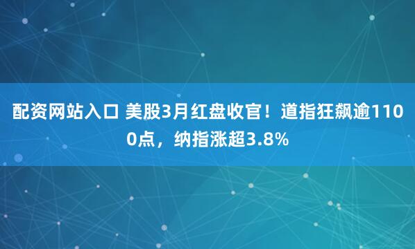 配资网站入口 美股3月红盘收官！道指狂飙逾1100点，纳指涨超3.8%