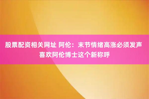 股票配资相关网址 阿伦：末节情绪高涨必须发声 喜欢阿伦博士这个新称呼