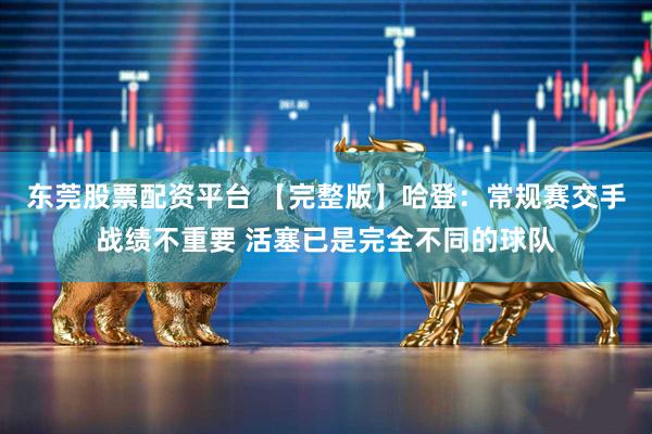 东莞股票配资平台 【完整版】哈登：常规赛交手战绩不重要 活塞已是完全不同的球队