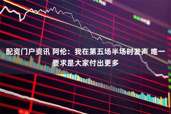 配资门户资讯 阿伦：我在第五场半场时发声 唯一要求是大家付出更多